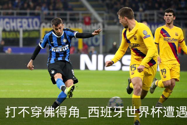 打不穿佛得角 西班牙世界杯遭遇“系统局”?